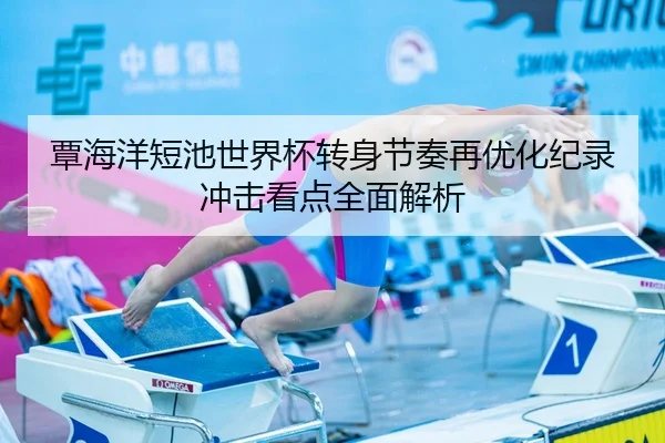 覃海洋短池世界杯转身节奏再优化纪录冲击看点全面解析